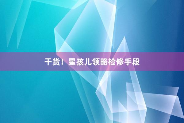 干货！星孩儿领略检修手段