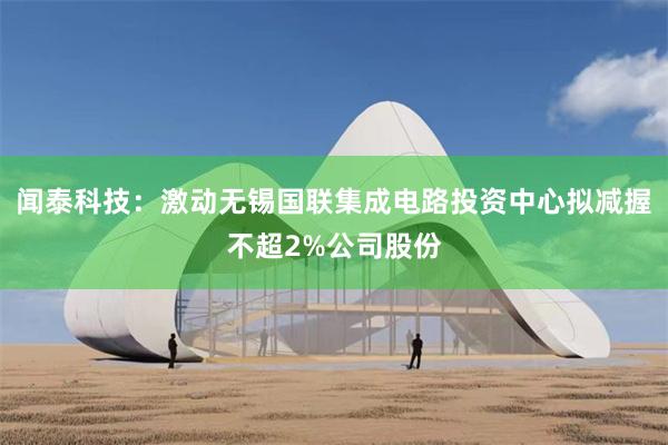 闻泰科技：激动无锡国联集成电路投资中心拟减握不超2%公司股份