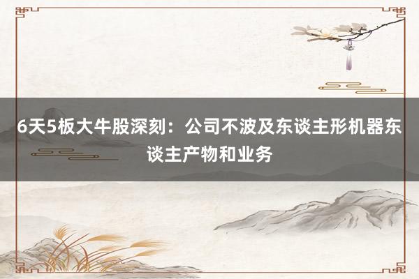 6天5板大牛股深刻：公司不波及东谈主形机器东谈主产物和业务