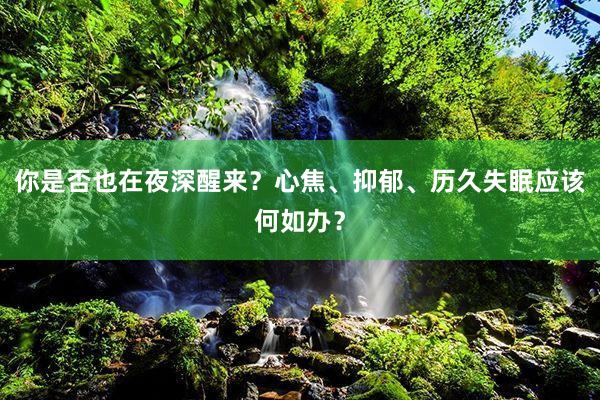 你是否也在夜深醒来?心焦、抑郁、历久失眠应该何如办?