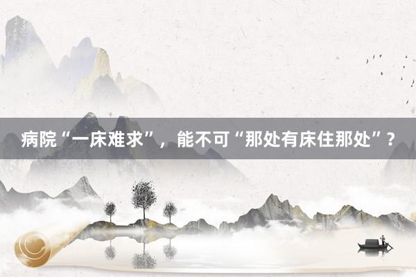 病院“一床难求”，能不可“那处有床住那处”？