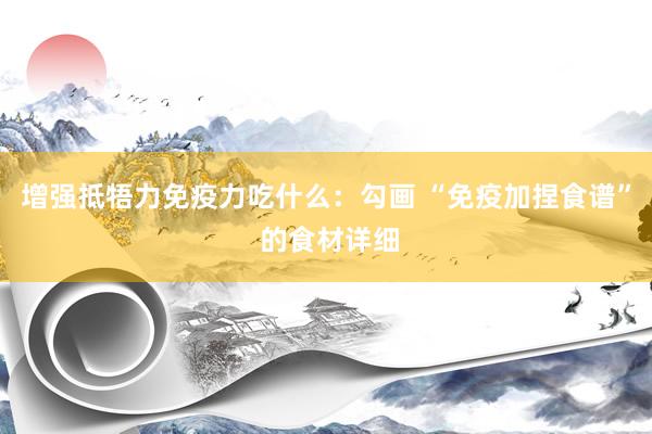 增强抵牾力免疫力吃什么：勾画 “免疫加捏食谱” 的食材详细