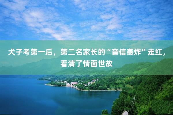 犬子考第一后，第二名家长的“音信轰炸”走红，看清了情面世故