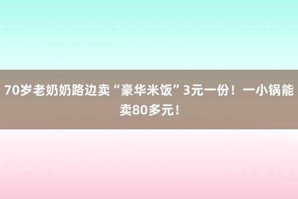 70岁老奶奶路边卖“豪华米饭”3元一份！一小锅能卖80多元！