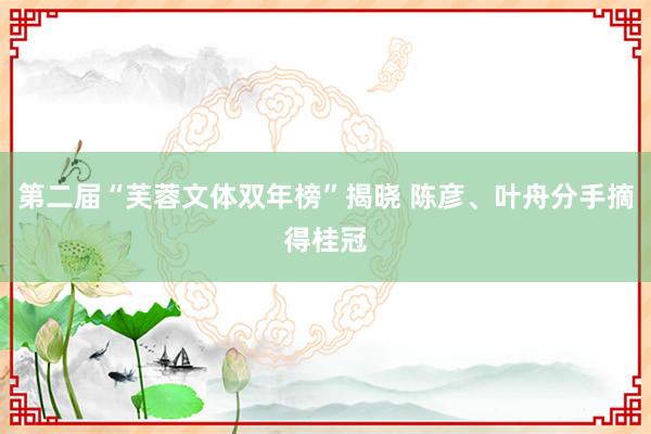 第二届“芙蓉文体双年榜”揭晓 陈彦、叶舟分手摘得桂冠