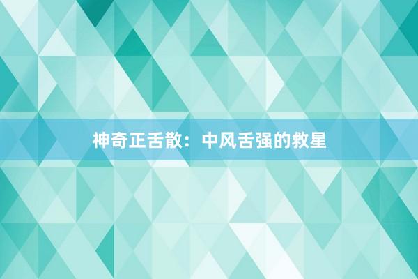 神奇正舌散：中风舌强的救星